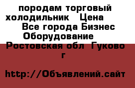 породам торговый холодильник › Цена ­ 6 000 - Все города Бизнес » Оборудование   . Ростовская обл.,Гуково г.